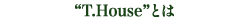 “T.House”とは
